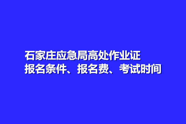 石家莊應急局高處作業(yè)證報名條件、報名費、考試時間