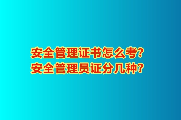 安全管理證書怎么考？安全管理員證分幾種？